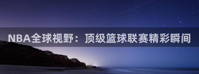 NBA全球视野：顶级篮球联赛精彩瞬间