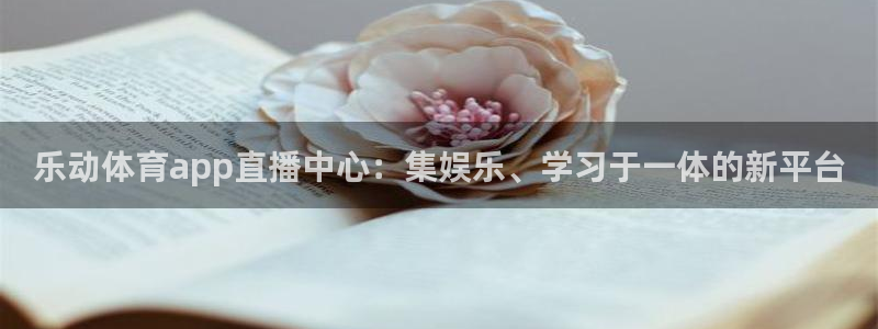 乐动体育app直播中心：集娱乐、学习于一体的新平台