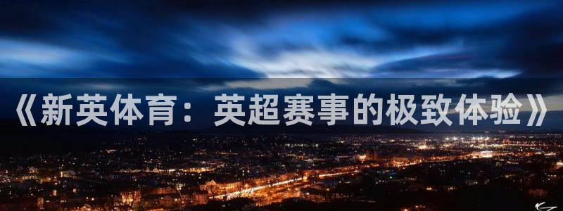 《新英体育：英超赛事的极致体验》