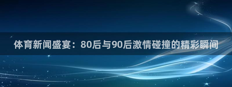 体育新闻盛宴：80后与90后激情碰撞的精彩瞬间