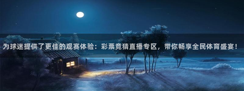 为球迷提供了更佳的观赛体验：彩票竞猜直播专区，带你畅享全民体育盛宴！