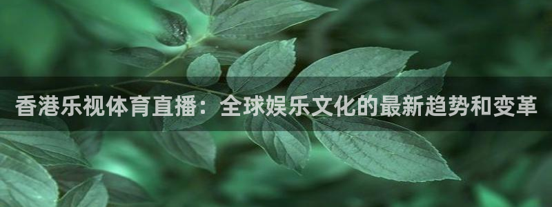 香港乐视体育直播：全球娱乐文化的最新趋势和变革