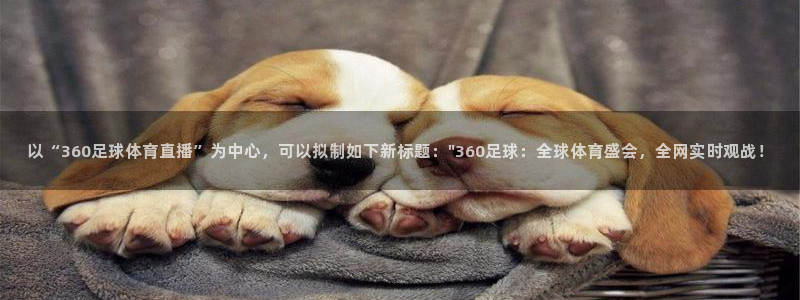 以“360足球体育直播”为中心，可以拟制如下新标题：\