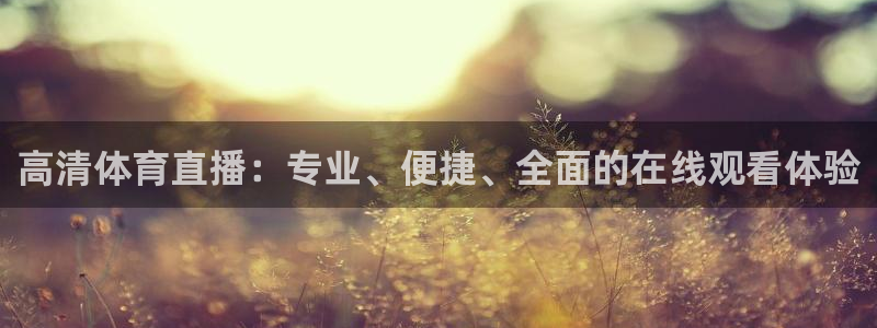 高清体育直播：专业、便捷、全面的在线观看体验
